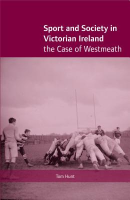 Sport and Society in Victorian Ireland: The Case of Westmeath - Hunt, Tom