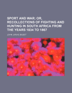 Sport and War; Or, Recollections of Fighting and Hunting in South Africa from the Years 1834 to 1867