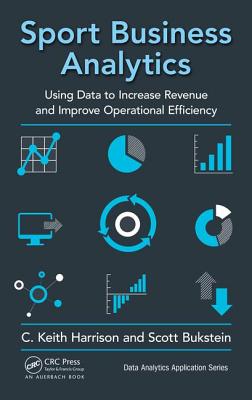 Sport Business Analytics: Using Data to Increase Revenue and Improve Operational Efficiency - Harrison, C. Keith (Editor), and Bukstein, Scott (Editor)