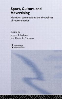 Sport, Culture and Advertising: Identities, Commodities and the Politics of Representation - Jackson, Steven J. (Editor), and Andrews, David L. (Editor)