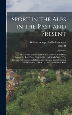 Sport in the Alps in the Past and Present: An Account of the Chase of the Chamois, Red Deer, Bouquetin, Roe-Deer, Capercaillie, and Black-Cock, With Personal Adventures and Historical Notes and Some Sporting Reminiscences of H. R. H. the Late Duke of Saxe - Baillie-Grohman, William Adolph