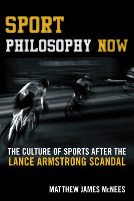 Sport Philosophy Now: The Culture of Sports after the Lance Armstrong Scandal - McNees, Matthew James