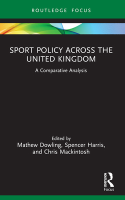 Sport Policy Across the United Kingdom: A Comparative Analysis - Dowling, Mathew (Editor), and Harris, Spencer (Editor), and Mackintosh, Chris (Editor)