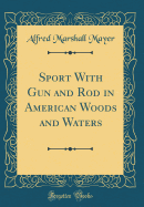 Sport with Gun and Rod in American Woods and Waters (Classic Reprint)