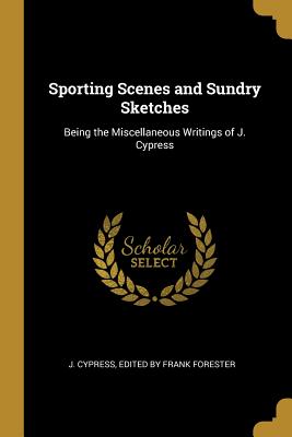 Sporting Scenes and Sundry Sketches: Being the Miscellaneous Writings of J. Cypress - Cypress, Frank Forester J