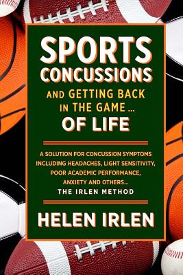 Sports Concussions and Getting Back in the Game... of Life: A solution for concussion symptoms including headaches, light sensitivity, poor academic performance, anxiety and others... The Irlen Method - Irlen, Helen
