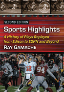 Sports Highlights: A History of Plays Replayed from Edison to ESPN and Beyond, 2D Ed.