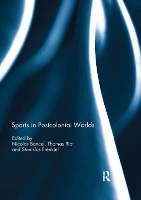 Sports in Postcolonial Worlds - Bancel, Nicolas (Editor), and Riot, Thomas (Editor), and Frenkiel, Stanislas (Editor)