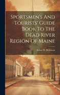 Sportsmen's And Tourists' Guide Book To The Dead River Region Of Maine