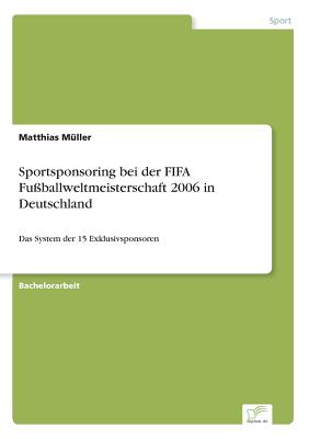 Sportsponsoring bei der FIFA Fu?ballweltmeisterschaft 2006 in Deutschland: Das System der 15 Exklusivsponsoren - Muller, Matthias
