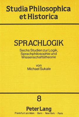 Sprachlogik: Sechs Studien Zur Logik, Sprachphilosophie Und Wissenschaftstheorie - Hogrebe, Wolfram (Editor), and Sukale, Michael