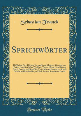 Sprichwrter: Hfflicheit Zier, Hchste Vernunfft Und Klugheit, Was Auch Zu Ewiger Unnd Zeitlicher Wei?heit, Tugent, Kunst Unnd Wesen Dient, Gesp?rt Und Begriffen; Von Alten Und Jetzigen Im Brauch Gehabt Und Beschrieben, in Etlich Tausent Zusammen Br - Franck, Sebastian