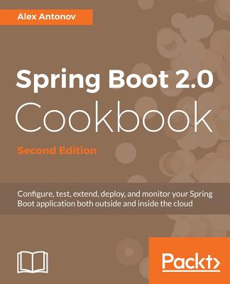 Spring Boot 2.0 Cookbook: Configure, test, extend, deploy, and monitor your Spring Boot application both outside and inside the cloud, 2nd Edition - Antonov, Alex