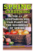 Spring Gardening: Top-15 Vegetables You Can Plant In The Beginning Of Spring: (Gardening Books, Better Homes Gardens)