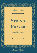 Spring Prayer: And Other Poems (Classic Reprint)