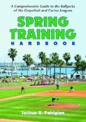 Spring Training Handbook: A Comprehensive Guide to the Ballparks of the Grapefruit and Cactus Leagues - Pahigian, Joshua R