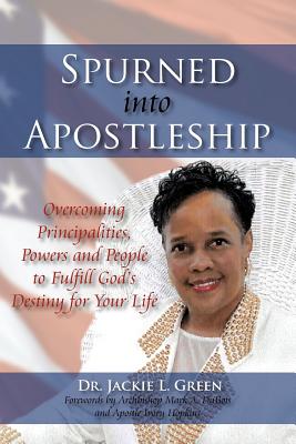 Spurned Into Apostleship: Overcoming Principalities, Powers and People to Fulfill God's Destiny for Your Life - Green, Jackie L, Dr.