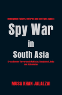 Spy War in South Asia: Intelligence Failure, Reforms and the Fight against Cross Border Terrorism in Pakistan, Bangladesh, India and Afghanistan