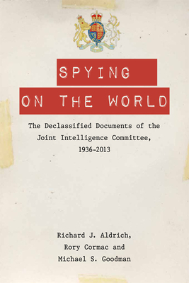 Spying on the World: The Declassified Documents of the Joint Intelligence Committee, 1936-2013 - Aldrich, Richard J., and Cormac, Rory, and Goodman, Michael S.