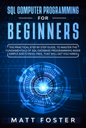 SQL Computer Programming for Beginners: The Practical Step By Step Guide, To Master The Fundamentals Of Sql Database Programming Made Simple And Stress-free, That Will Get You Hired