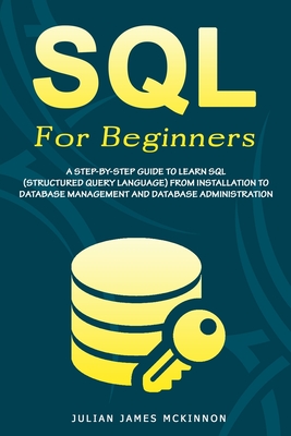 SQL For Beginners: A Step-by-Step Guide to Learn SQL (Structured Query Language) from Installation to Database Management and Database Administration. - McKinnon, Julian James James