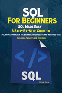 SQL For Beginners: SQL Made Easy; A Step-By-Step Guide to SQL Programming for the Beginner, Intermediate and Advanced User (Including Projects and Exercises)