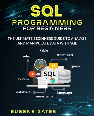SQL Programming For Beginners: The Ultimate Beginners Guide To Analyze And Manipulate Data With SQL - Gates, Eugene