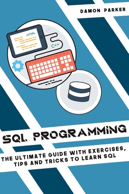 SQL Programming: The Ultimate Guide with Exercises, Tips and Tricks to Learn SQL - Parker, Damon