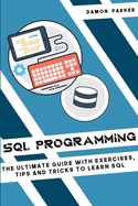 SQL Programming: The Ultimate Guide With Exercises, Tips and Tricks To Learn SQL