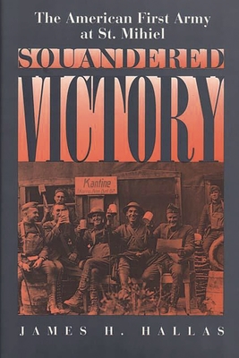 Squandered Victory: The American First Army at St. Mihiel - Hallas, James H.