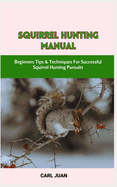Squirrel Hunting Manual: Beginners Tips & Techniques For Successful Squirrel Hunting Pursuits