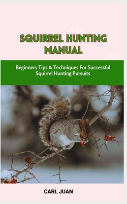 Squirrel Hunting Manual: Beginners Tips & Techniques For Successful Squirrel Hunting Pursuits - Juan, Carl