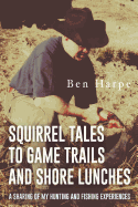 Squirrel Tales to Game Trails and Shore Lunches: A Sharing of My Hunting and Fishing Experiences