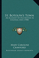 St. Botolph's Town: An Account Of Old Boston In Colonial Days (1908)