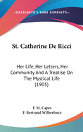 St. Catherine de Ricci: Her Life, Her Letters, Her Community and a Treatise on the Mystical Life (1905)