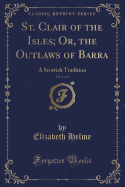 St. Clair of the Isles; Or, the Outlaws of Barra, Vol. 4 of 4: A Scottish Tradition (Classic Reprint)