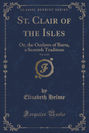 St. Clair of the Isles, Vol. 2 of 4: Or, the Outlaws of Barra, a Scottish Tradition (Classic Reprint)