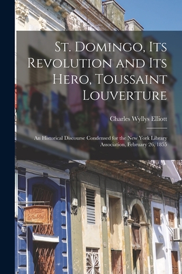 St. Domingo, Its Revolution and Its Hero, Toussaint Louverture: An Historical Discourse Condensed for the New York Library Association, February 26, 1855 - Elliott, Charles Wyllys