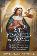 St. Frances of Rome: The Life, Miracles, and Mystical Encounters of a True Roman Saint.