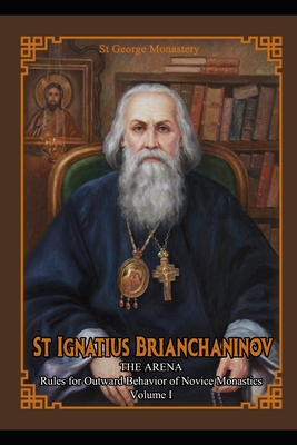 St Ignatius Brianchaninov: Volume 1 The Arena Rules for Outward Behavior of Novice Monastics - Brianchaninov, Ignatius, and Skoubourdis, Anna (Translated by), and Monastery, St George