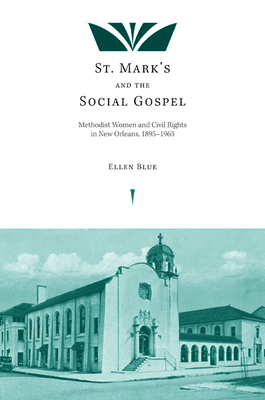 St. Mark's and the Social Gospel: Methodist Women and Civil Rights in New Orleans, 1895-1965 - Blue, Ellen