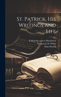 St. Patrick, his Writings and Life - Patrick, Saint, and Muirchu Maccu Machtheni, Fl 697, and White, Newport J D 1860-1936