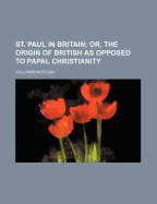 St. Paul in Britain: Or, the Origin of British as Opposed to Papal Christianity