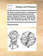 St. Paul No Antinomian: A Vindication of That Apostle's Doctrine from the Gross Charge of Heresy, Fanatacism, and Licentiousness. in a Letter to the REV. Mr. Dodd by the REV. R. Elliot