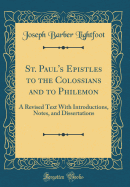 St. Paul's Epistles to the Colossians and to Philemon: A Revised Text with Introductions, Notes, and Dissertations (Classic Reprint)