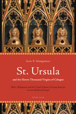 St. Ursula and the Eleven Thousand Virgins of Cologne: Relics, Reliquaries and the Visual Culture of Group Sanctity in Late Medieval Europe - Montgomery, Scott B.