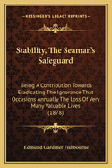 Stability, The Seaman's Safeguard: Being A Contribution Towards Eradicating The Ignorance That Occasions Annually The Loss Of Very Many Valuable Lives (1878)