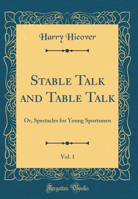 Stable Talk and Table Talk, Vol. 1: Or, Spectacles for Young Sportsmen (Classic Reprint) - Hieover, Harry