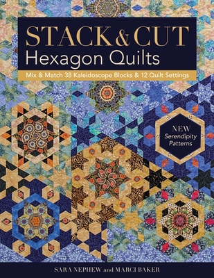 Stack & Cut Hexagon Quilts: Mix & Match 38 Kaleidoscope Blocks & 12 Quilt Settings - New Serendipity Patterns - Newphew, Sara, and Baker, Marci