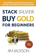 Stack Silver Buy Gold for Beginners: How and Why to Invest in Physical Precious Metals and Protect Your Wealth When the Money Bubble Pops